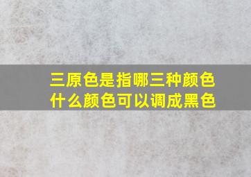 三原色是指哪三种颜色 什么颜色可以调成黑色